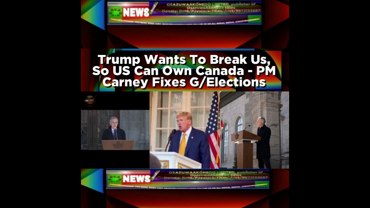 OsazuwaAkonedo NewsChronicles ~ Trump Wants To Break Us, So US Can Own Canada – PM Carney Fixes General Elections