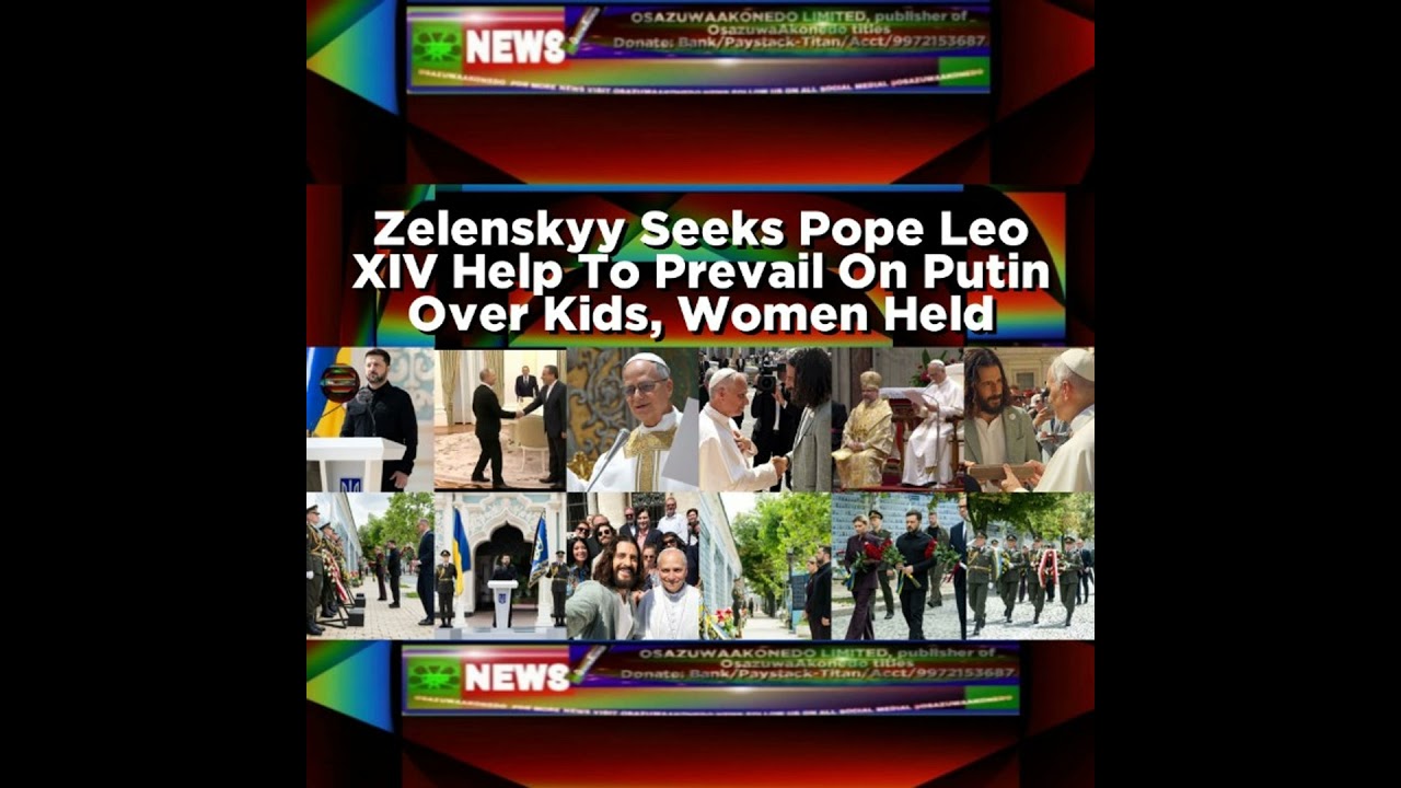 OsazuwaAkonedo NewsChronicles ~ Zelenskyy Seeks Pope Leo XIV Help To Prevail On Putin Over Kids, Women Held