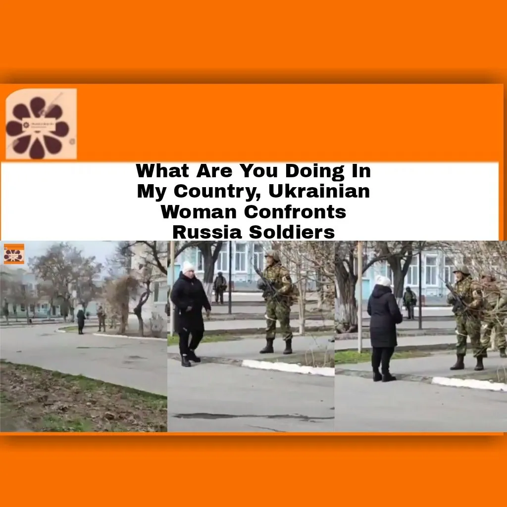 What Are You Doing In My Country, Ukrainian Woman Confronts Russia Soldiers ~ OsazuwaAkonedo #Russia #soldiers #Ukraine #VladimirPutin