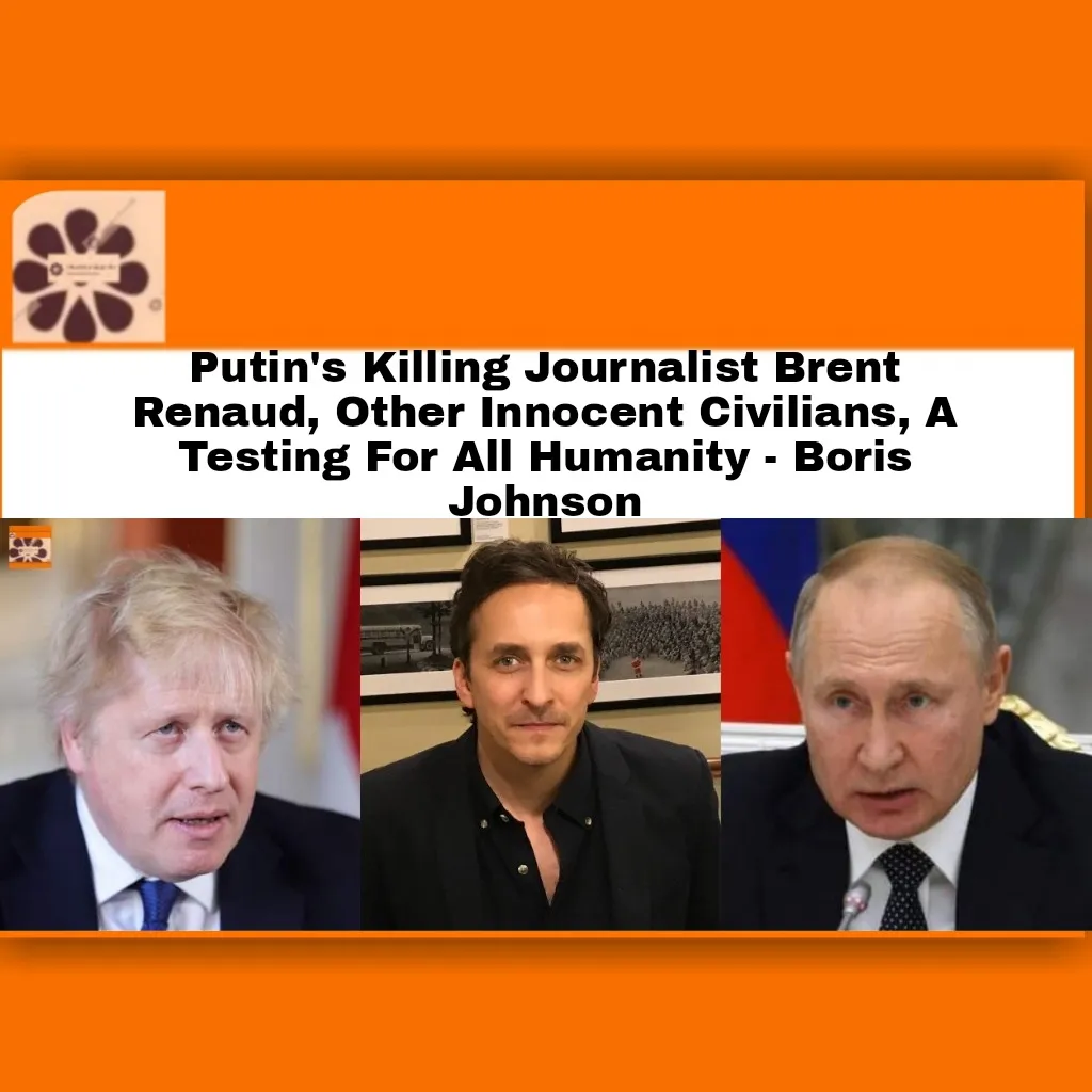 Putin's Killing Journalist Brent Renaud, Other Innocent Civilians, A Testing For All Humanity - Boris Johnson ~ OsazuwaAkonedo #BorisJohnson #journalists #media #Russia #RussiaUkraineWar #UK #Ukraine #USA #VladimirPutin