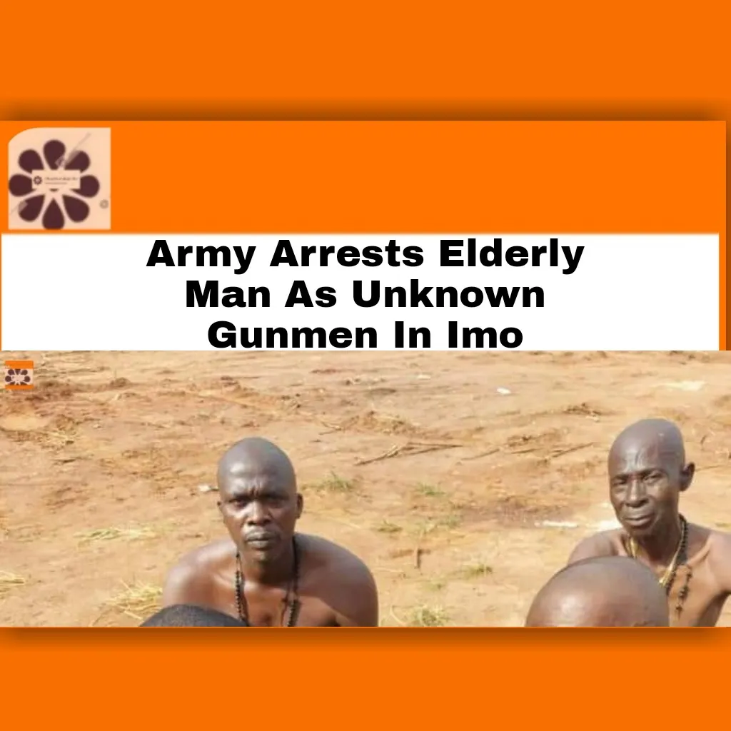 Army Arrests Elderly Man As Unknown Gunmen In Imo ~ OsazuwaAkonedo #ArmedForcesofNigeria #Biafra #ESN #Imo #ImoState #ipob #Naira #Nigerian #NigerianArmy #Orlu #Police #soldiers #troops #UnknownGunmen