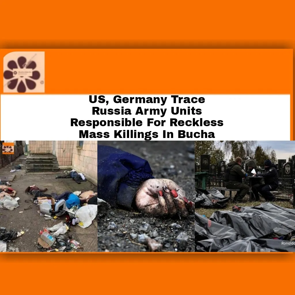 US, Germany Trace Russia Army Units Responsible For Reckless Mass Killings In Bucha ~ OsazuwaAkonedo #Germany #Russia #RussiaUkraineWar #Ukraine #USA #VladimirPutin