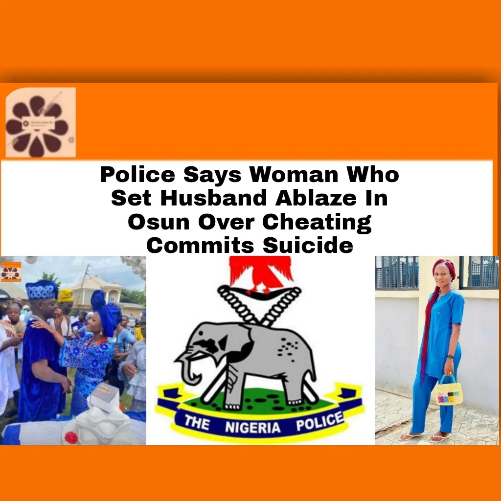 Police Says Woman Who Set Husband Ablaze In Osun Over Cheating Commits Suicide
