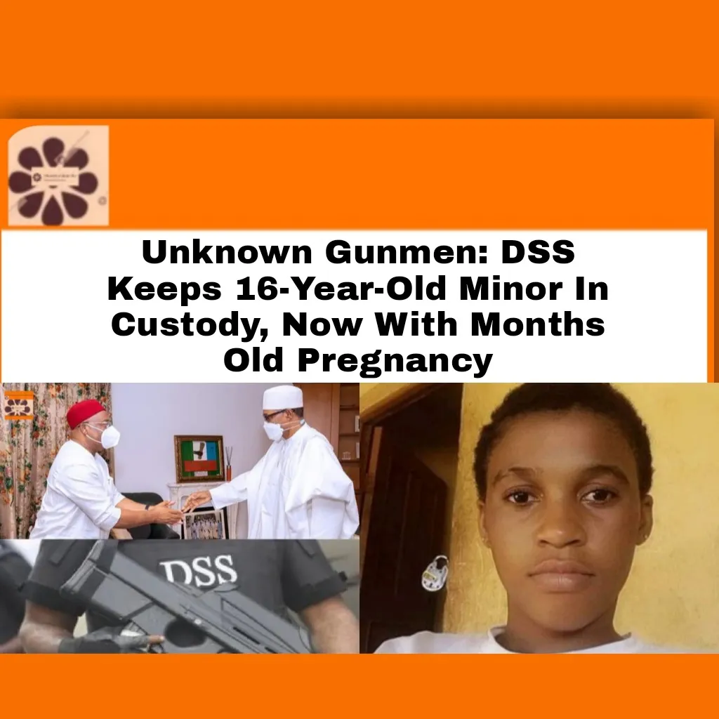 Unknown Gunmen: DSS Keeps 16-Year-Old Minor In Custody, Now With Months Old Pregnancy ~ OsazuwaAkonedo ##Unknown #Dss #Gunmen #Minor #Muhammadu #Buhari #Chiamaka #Hope #Imo #Njaba #Okoro #Orlu #Pregnancy #Uzodimma