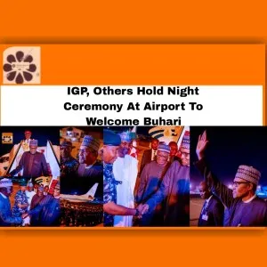 IGP, Others Hold Night Ceremony At Airport To Welcome Buhari ~ OsazuwaAkonedo #Umahi