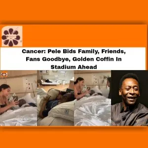 Cancer: Pele Bids Family, Friends, Fans Goodbye, Golden Coffin In Stadium Ahead ~ OsazuwaAkonedo #FaniKayode