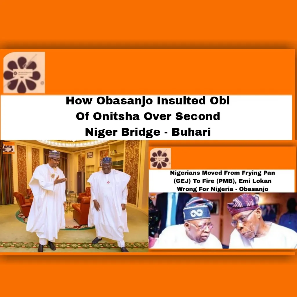 How Obasanjo Insulted Obi Of Onitsha Over Second Niger Bridge - Buhari ~ OsazuwaAkonedo #Awa #Buhari #Emi #Lokan #Muhammadu #Niger #Obasanjo #Obi #Olusegun #Onitsha