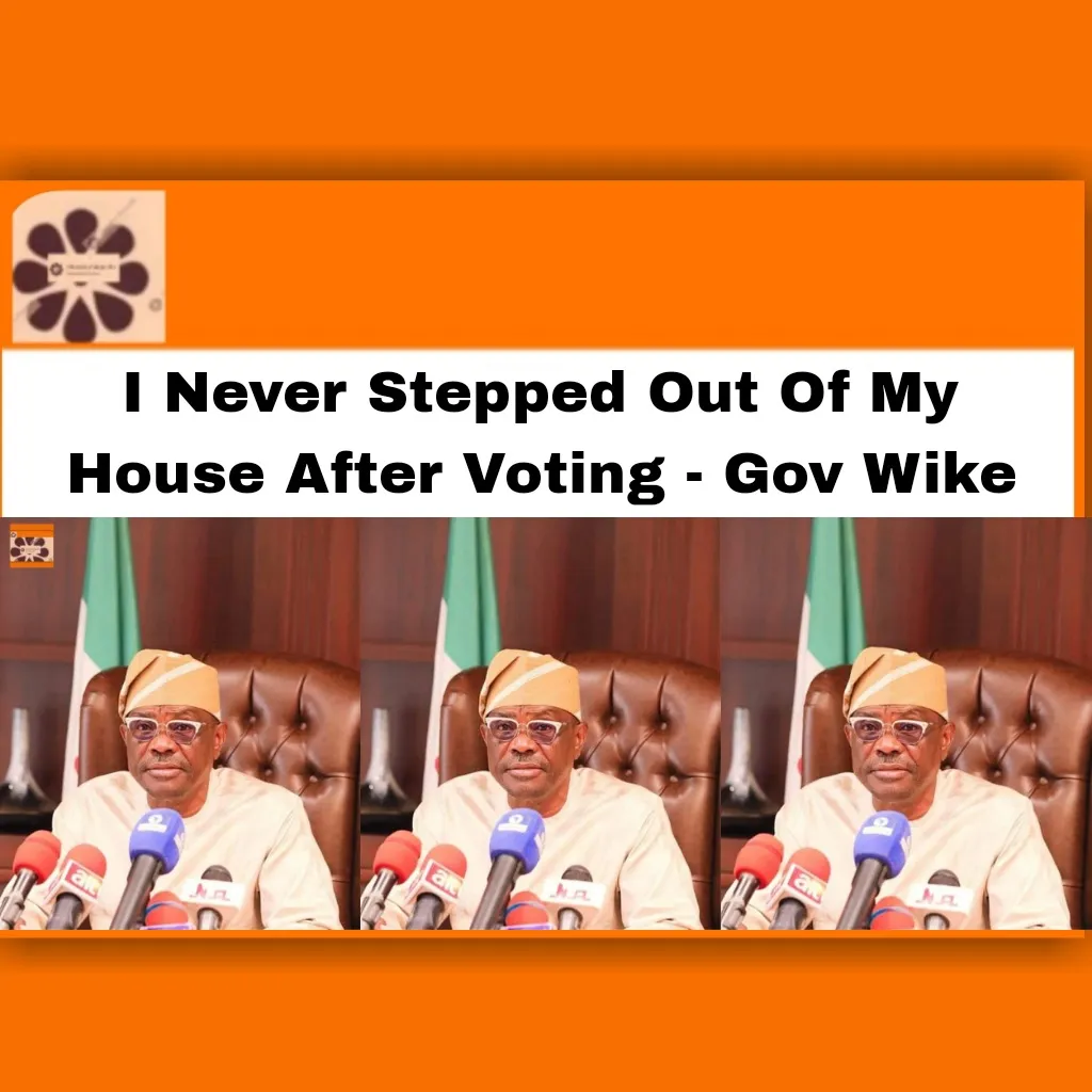 I Never Stepped Out Of My House After Voting - Gov Wike ~ OsazuwaAkonedo #Ezenwo #stepped #2023Election #INEC #job #Nigeria #Nigerian #Nyesom #politics #Rivers #security #Wike