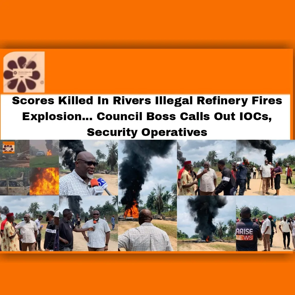 Scores Killed In Rivers Illegal Refinery Fires Explosion… Council Boss Calls Out IOCs, Security Operatives