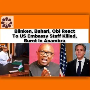 Blinken, Buhari, Obi React To US Embassy Staff Killed, Burnt In Anambra ~ OsazuwaAkonedo #Anambra #Antony #Atani #Blinken #Buhari #embassy #Gunmen #killed #Muhammadu #Nigeria #Obi #Ogbaru #Osamale #Peter #security #Unknown