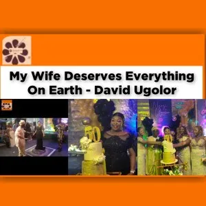 My Wife Deserves Everything On Earth - David Ugolor ~ OsazuwaAkonedo #Daniel