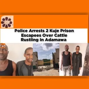Police Arrests 2 Kuje Prison Escapees Over Cattle Rustling In Adamawa ~ OsazuwaAkonedo #Abubakar