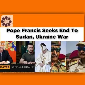 Pope Francis Seeks End To Sudan, Ukraine War ~ OsazuwaAkonedo #Shell
