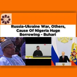 Russia-Ukraine War, Others, Cause Of Nigeria Huge Borrowing - Buhari ~ OsazuwaAkonedo #Shell