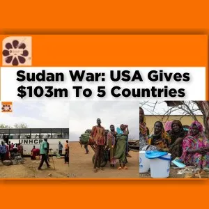 Sudan War: USA Gives $103m To 5 Countries ~ OsazuwaAkonedo #Omirhobo