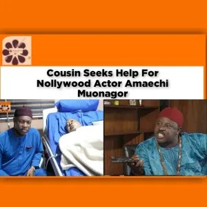 Cousin Seeks Help For Nollywood Actor Amaechi Muonagor ~ OsazuwaAkonedo #Dakar