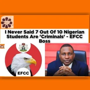 I Never Said 7 Out Of 10 Nigerian Students Are 'Criminals' - EFCC Boss ~ OsazuwaAkonedo #Shell