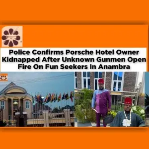 Police Confirms Porsche Hotel Owner Kidnapped After Unknown Gunmen Open Fire On Fun Seekers In Anambra ~ OsazuwaAkonedo #Amaechi