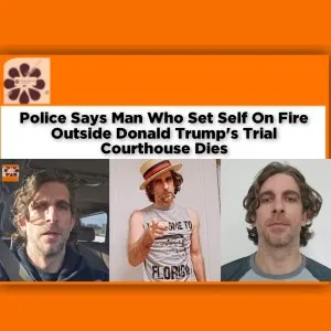 Police Says Man Who Set Self On Fire Outside Donald Trump's Trial Courthouse Dies ~ OsazuwaAkonedo #Azzarello #Donald #HushMoney #Manhattan #Maxwell #NewYork #Trump #USA